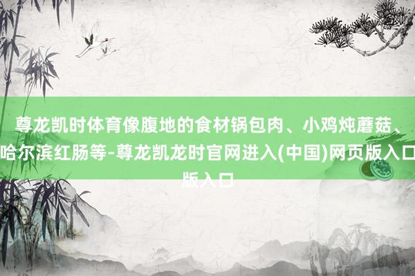 尊龙凯时体育像腹地的食材锅包肉、小鸡炖蘑菇、哈尔滨红肠等-尊龙凯龙时官网进入(中国)网页版入口