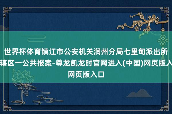 世界杯体育镇江市公安机关润州分局七里甸派出所接辖区一公共报案-尊龙凯龙时官网进入(中国)网页版入口