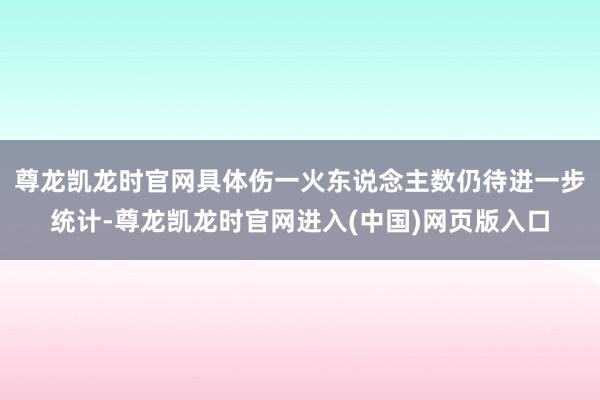 尊龙凯龙时官网具体伤一火东说念主数仍待进一步统计-尊龙凯龙时官网进入(中国)网页版入口