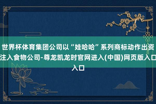 世界杯体育集团公司以“娃哈哈”系列商标动作出资注入食物公司-尊龙凯龙时官网进入(中国)网页版入口