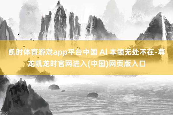 凯时体育游戏app平台中国 AI 本领无处不在-尊龙凯龙时官网进入(中国)网页版入口