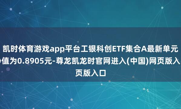 凯时体育游戏app平台工银科创ETF集合A最新单元净值为0.8905元-尊龙凯龙时官网进入(中国)网页版入口