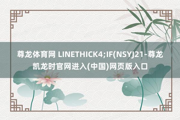 尊龙体育网 LINETHICK4;IF(NSYJ21-尊龙凯龙时官网进入(中国)网页版入口