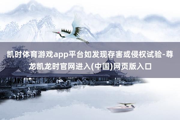 凯时体育游戏app平台如发现存害或侵权试验-尊龙凯龙时官网进入(中国)网页版入口