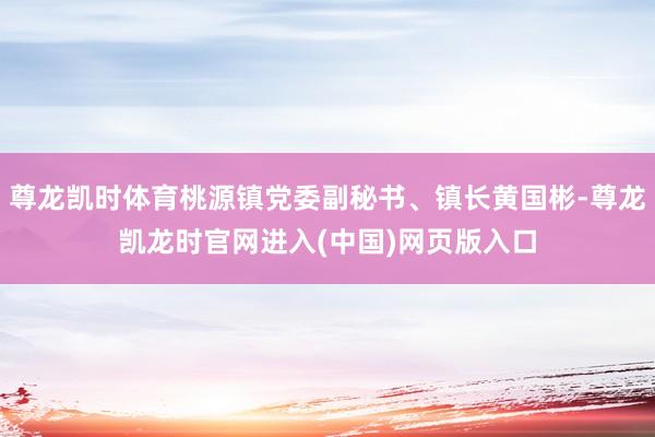尊龙凯时体育桃源镇党委副秘书、镇长黄国彬-尊龙凯龙时官网进入(中国)网页版入口
