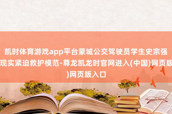 凯时体育游戏app平台蒙城公交驾驶员学生史宗强立即现实紧迫救护模范-尊龙凯龙时官网进入(中国)网页版入口