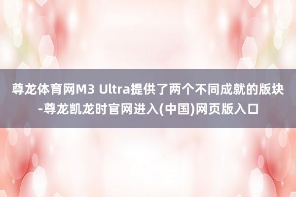 尊龙体育网M3 Ultra提供了两个不同成就的版块-尊龙凯龙时官网进入(中国)网页版入口