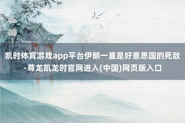 凯时体育游戏app平台伊朗一直是好意思国的死敌-尊龙凯龙时官网进入(中国)网页版入口