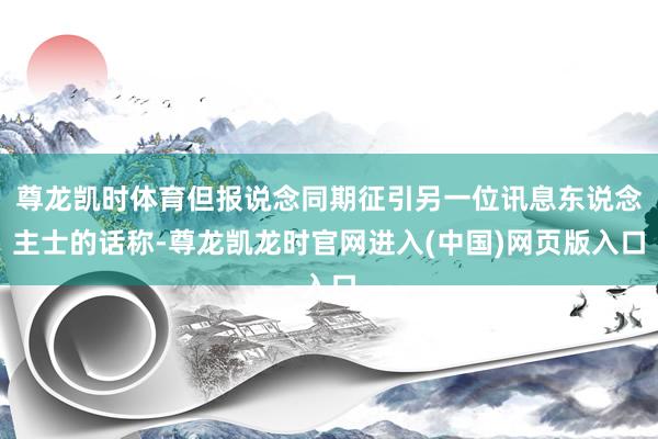 尊龙凯时体育但报说念同期征引另一位讯息东说念主士的话称-尊龙凯龙时官网进入(中国)网页版入口