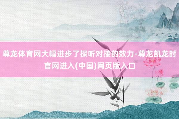 尊龙体育网大幅进步了探听对接的效力-尊龙凯龙时官网进入(中国)网页版入口