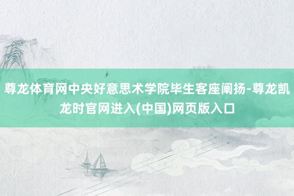 尊龙体育网中央好意思术学院毕生客座阐扬-尊龙凯龙时官网进入(中国)网页版入口