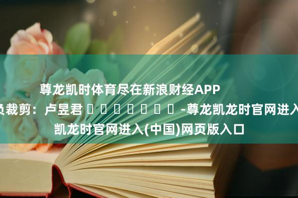 尊龙凯时体育尽在新浪财经APP            						背负裁剪：卢昱君 							-尊龙凯龙时官网进入(中国)网页版入口