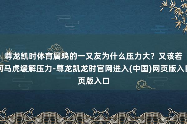 尊龙凯时体育属鸡的一又友为什么压力大？又该若何马虎缓解压力-尊龙凯龙时官网进入(中国)网页版入口