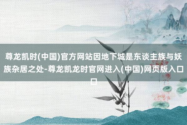 尊龙凯时(中国)官方网站因地下城是东谈主族与妖族杂居之处-尊龙凯龙时官网进入(中国)网页版入口