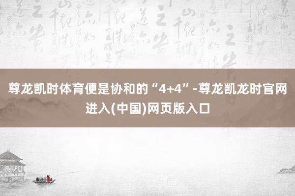 尊龙凯时体育便是协和的“4+4”-尊龙凯龙时官网进入(中国)网页版入口
