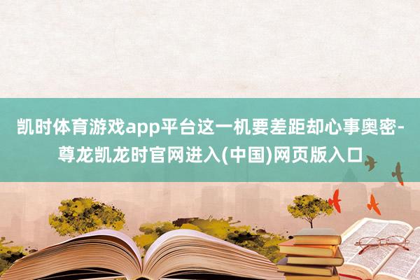 凯时体育游戏app平台这一机要差距却心事奥密-尊龙凯龙时官网进入(中国)网页版入口