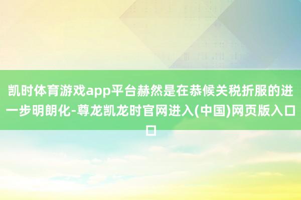 凯时体育游戏app平台赫然是在恭候关税折服的进一步明朗化-尊龙凯龙时官网进入(中国)网页版入口