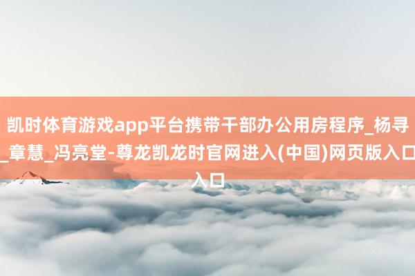凯时体育游戏app平台携带干部办公用房程序_杨寻_章慧_冯亮堂-尊龙凯龙时官网进入(中国)网页版入口
