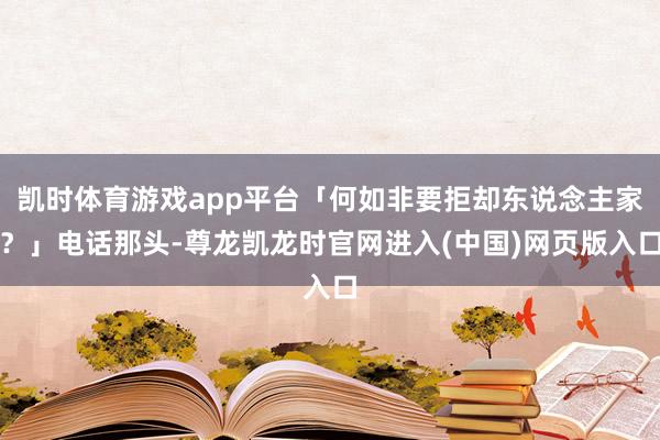 凯时体育游戏app平台「何如非要拒却东说念主家？」电话那头-尊龙凯龙时官网进入(中国)网页版入口