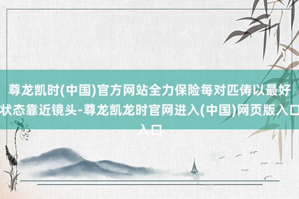 尊龙凯时(中国)官方网站全力保险每对匹俦以最好状态靠近镜头-尊龙凯龙时官网进入(中国)网页版入口