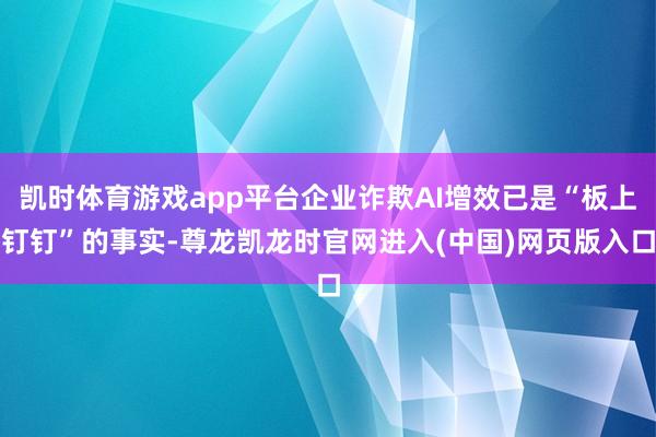 凯时体育游戏app平台企业诈欺AI增效已是“板上钉钉”的事实-尊龙凯龙时官网进入(中国)网页版入口