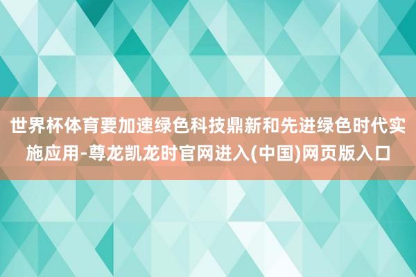 世界杯体育要加速绿色科技鼎新和先进绿色时代实施应用-尊龙凯龙时官网进入(中国)网页版入口