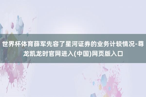 世界杯体育薛军先容了星河证券的业务计较情况-尊龙凯龙时官网进入(中国)网页版入口