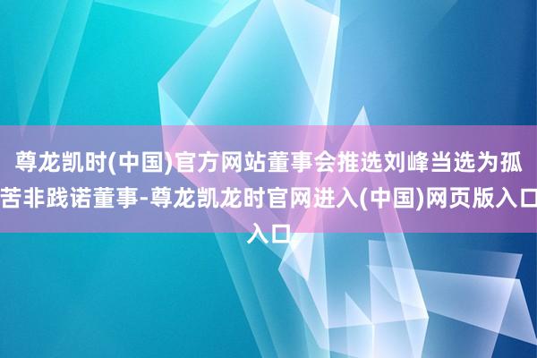 尊龙凯时(中国)官方网站董事会推选刘峰当选为孤苦非践诺董事-尊龙凯龙时官网进入(中国)网页版入口