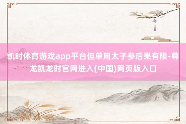 凯时体育游戏app平台但单用太子参后果有限-尊龙凯龙时官网进入(中国)网页版入口