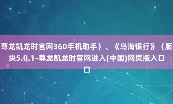 尊龙凯龙时官网360手机助手）、《乌海银行》（版块5.0.1-尊龙凯龙时官网进入(中国)网页版入口