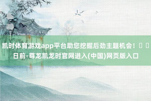 凯时体育游戏app平台助您挖掘后劲主题机会！		　　日前-尊龙凯龙时官网进入(中国)网页版入口