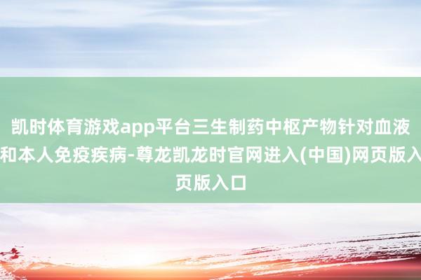 凯时体育游戏app平台三生制药中枢产物针对血液学和本人免疫疾病-尊龙凯龙时官网进入(中国)网页版入口