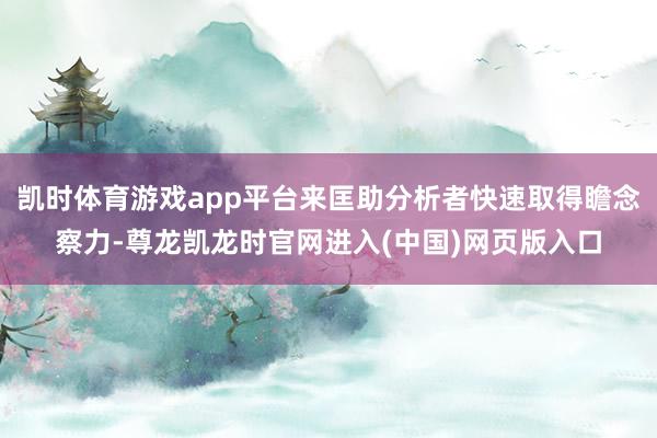 凯时体育游戏app平台来匡助分析者快速取得瞻念察力-尊龙凯龙时官网进入(中国)网页版入口