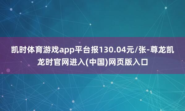 凯时体育游戏app平台报130.04元/张-尊龙凯龙时官网进入(中国)网页版入口