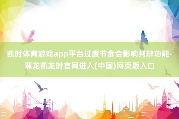 凯时体育游戏app平台过度节食会影响判辨功能-尊龙凯龙时官网进入(中国)网页版入口