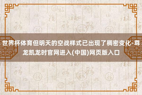 世界杯体育但明天的空战样式已出现了稠密变化-尊龙凯龙时官网进入(中国)网页版入口
