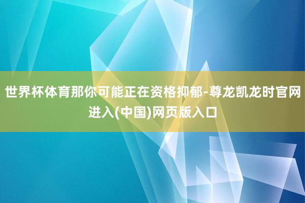世界杯体育那你可能正在资格抑郁-尊龙凯龙时官网进入(中国)网页版入口