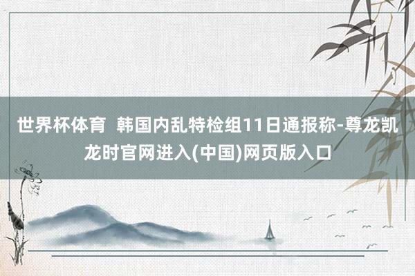 世界杯体育  韩国内乱特检组11日通报称-尊龙凯龙时官网进入(中国)网页版入口