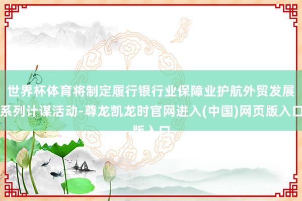 世界杯体育将制定履行银行业保障业护航外贸发展系列计谋活动-尊龙凯龙时官网进入(中国)网页版入口