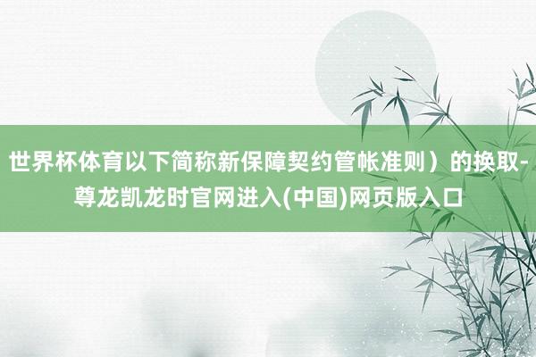 世界杯体育以下简称新保障契约管帐准则）的换取-尊龙凯龙时官网进入(中国)网页版入口