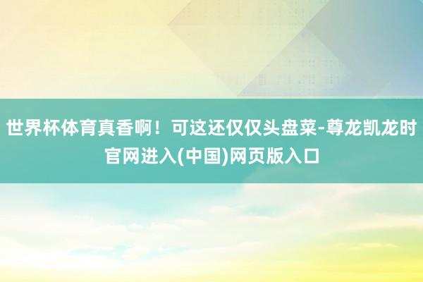 世界杯体育真香啊！可这还仅仅头盘菜-尊龙凯龙时官网进入(中国)网页版入口