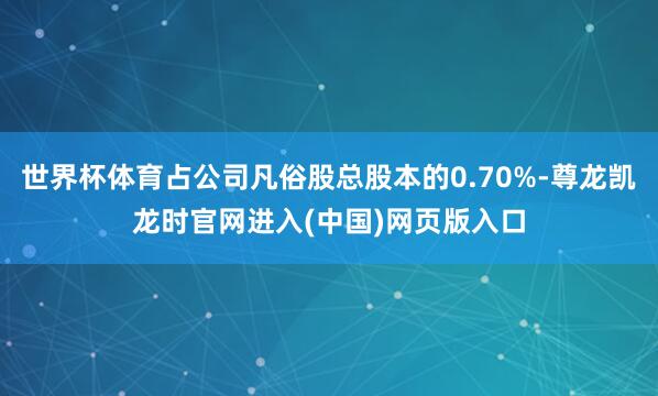 世界杯体育占公司凡俗股总股本的0.70%-尊龙凯龙时官网进入(中国)网页版入口