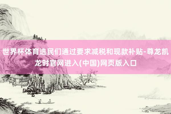 世界杯体育选民们通过要求减税和现款补贴-尊龙凯龙时官网进入(中国)网页版入口