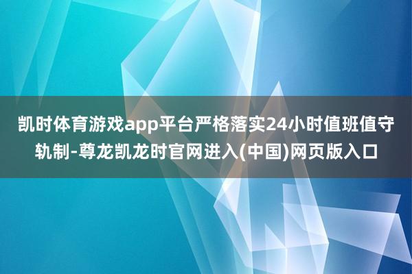 凯时体育游戏app平台严格落实24小时值班值守轨制-尊龙凯龙时官网进入(中国)网页版入口