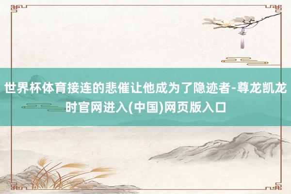 世界杯体育接连的悲催让他成为了隐迹者-尊龙凯龙时官网进入(中国)网页版入口