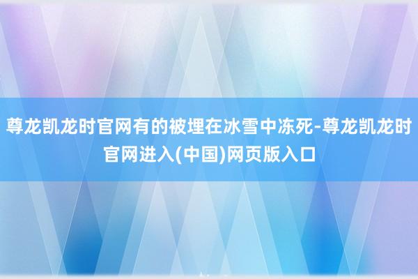 尊龙凯龙时官网有的被埋在冰雪中冻死-尊龙凯龙时官网进入(中国)网页版入口