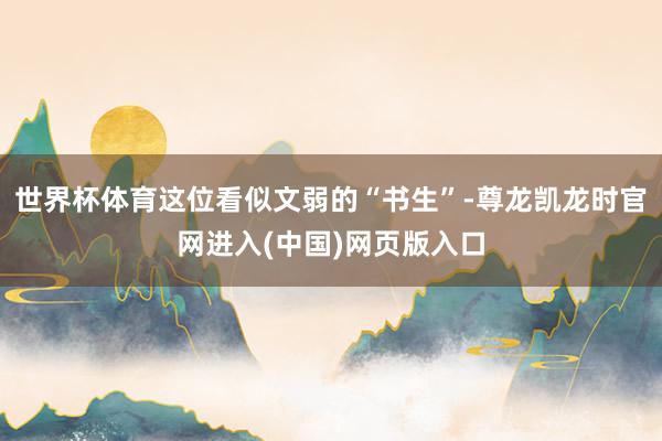 世界杯体育这位看似文弱的“书生”-尊龙凯龙时官网进入(中国)网页版入口