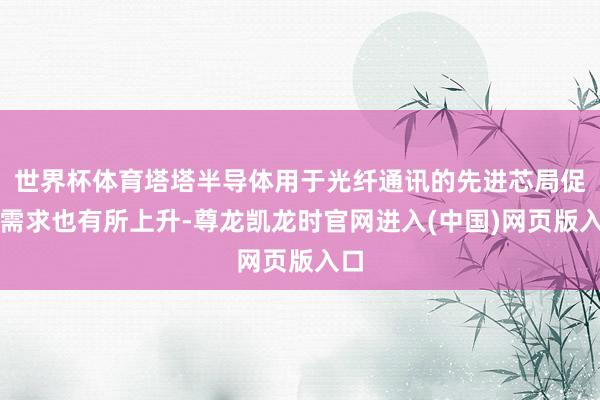 世界杯体育塔塔半导体用于光纤通讯的先进芯局促刻需求也有所上升-尊龙凯龙时官网进入(中国)网页版入口