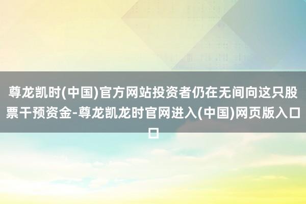 尊龙凯时(中国)官方网站投资者仍在无间向这只股票干预资金-尊龙凯龙时官网进入(中国)网页版入口
