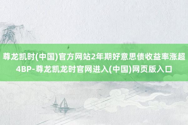 尊龙凯时(中国)官方网站2年期好意思债收益率涨超4BP-尊龙凯龙时官网进入(中国)网页版入口
